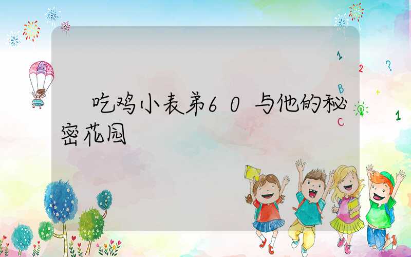  吃鸡小表弟60与他的秘密花园